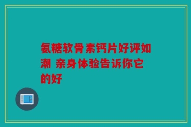 氨糖软骨素钙片好评如潮 亲身体验告诉你它的好