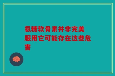 氨糖软骨素并非完美 服用它可能存在这些危害