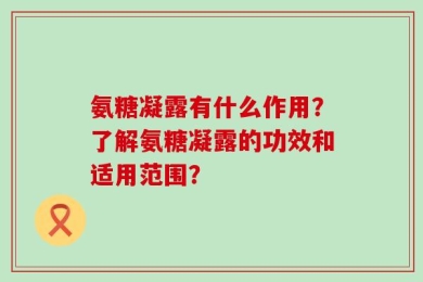 氨糖凝露有什么作用？了解氨糖凝露的功效和适用范围？