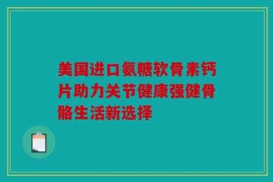 美国进口氨糖软骨素钙片助力关节健康强健骨骼生活新选择