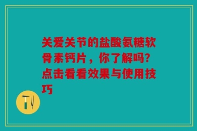 关爱关节的盐酸氨糖软骨素钙片，你了解吗？点击看看效果与使用技巧