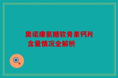 奥诺康氨糖软骨素钙片 含量情况全解析