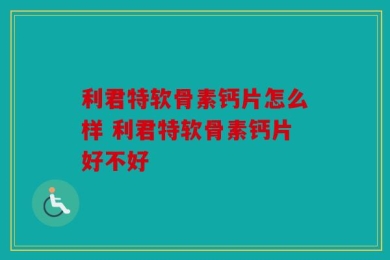 利君特软骨素钙片怎么样 利君特软骨素钙片好不好