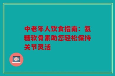 中老年人饮食指南：氨糖软骨素助您轻松保持关节灵活