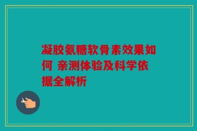 凝胶氨糖软骨素效果如何 亲测体验及科学依据全解析