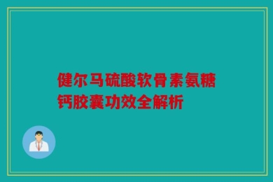 健尔马硫酸软骨素氨糖钙胶囊功效全解析