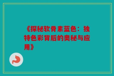 《探秘软骨素蓝色：独特色彩背后的奥秘与应用》