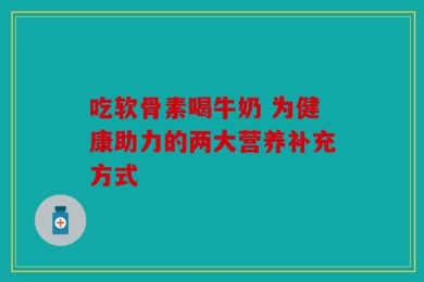 吃软骨素喝牛奶 为健康助力的两大营养补充方式