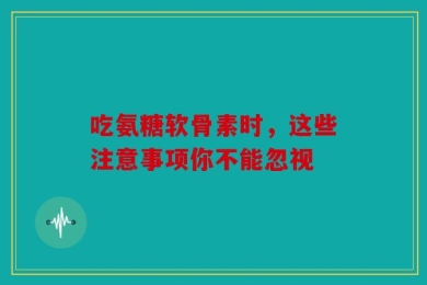 吃氨糖软骨素时，这些注意事项你不能忽视