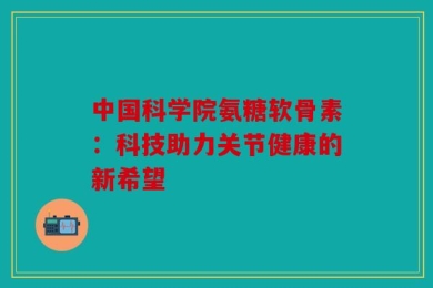 中国科学院氨糖软骨素：科技助力关节健康的新希望