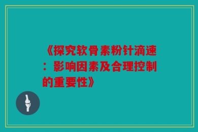 《探究软骨素粉针滴速：影响因素及合理控制的重要性》