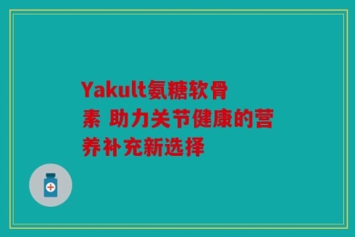 Yakult氨糖软骨素 助力关节健康的营养补充新选择