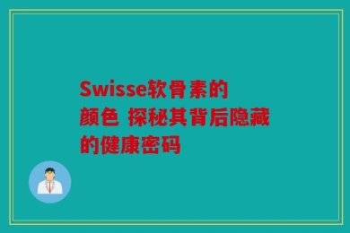 Swisse软骨素的颜色 探秘其背后隐藏的健康密码
