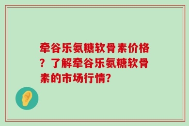牵谷乐氨糖软骨素价格？了解牵谷乐氨糖软骨素的市场行情？