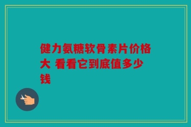 健力氨糖软骨素片价格大 看看它到底值多少钱