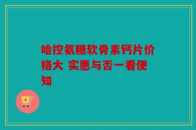 哈控氨糖软骨素钙片价格大 实惠与否一看便知