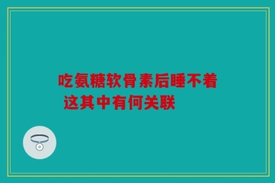 吃氨糖软骨素后睡不着 这其中有何关联