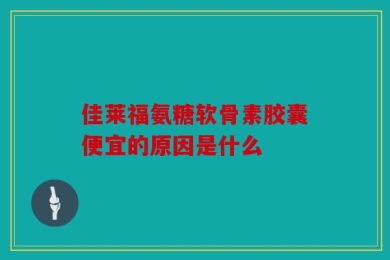 佳莱福氨糖软骨素胶囊便宜的原因是什么