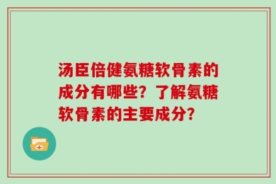 汤臣倍健氨糖软骨素的成分有哪些？了解氨糖软骨素的主要成分？