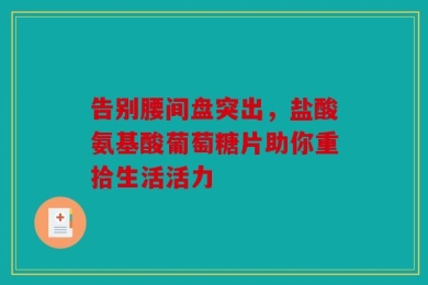 告别腰间盘突出，盐酸氨基酸葡萄糖片助你重拾生活活力