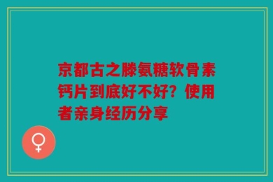 京都古之滕氨糖软骨素钙片到底好不好？使用者亲身经历分享