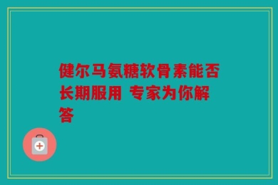 健尔马氨糖软骨素能否长期服用 专家为你解答