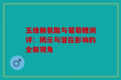 五维赖氨酸与葡萄糖测评：揭示与潜在影响的全新视角