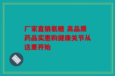 厂家直销氨糖 高品质药品实惠购健康关节从这里开始