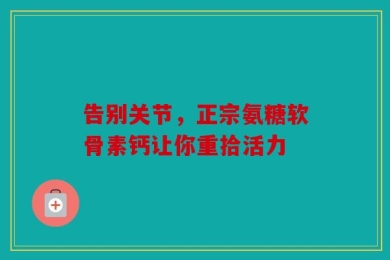 告别关节，正宗氨糖软骨素钙让你重拾活力
