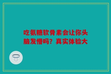 吃氨糖软骨素会让你头脑发懵吗？真实体验大