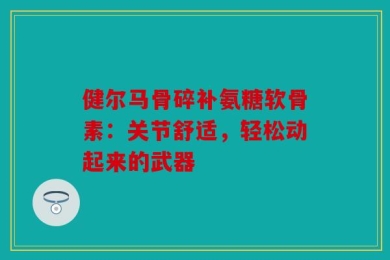 健尔马骨碎补氨糖软骨素：关节舒适，轻松动起来的武器