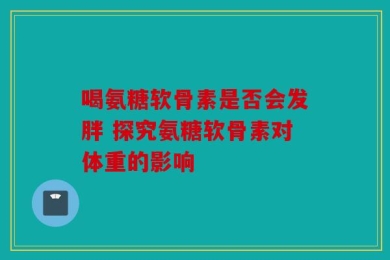 喝氨糖软骨素是否会发胖 探究氨糖软骨素对体重的影响