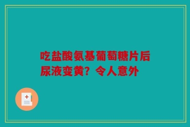 吃盐酸氨基葡萄糖片后尿液变黄？令人意外