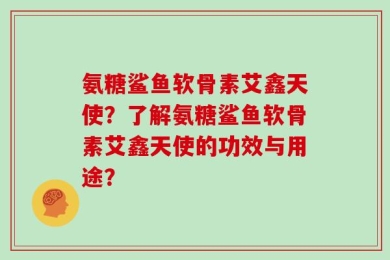 氨糖鲨鱼软骨素艾鑫天使？了解氨糖鲨鱼软骨素艾鑫天使的功效与用途？