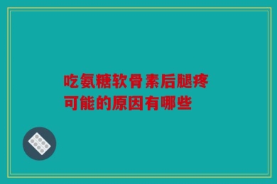 吃氨糖软骨素后腿疼 可能的原因有哪些
