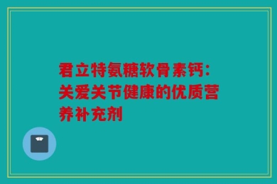 君立特氨糖软骨素钙：关爱关节健康的优质营养补充剂