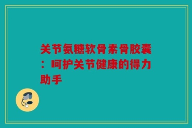关节氨糖软骨素骨胶囊：呵护关节健康的得力助手