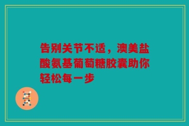 告别关节不适，澳美盐酸氨基葡萄糖胶囊助你轻松每一步