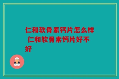 仁和软骨素钙片怎么样 仁和软骨素钙片好不好