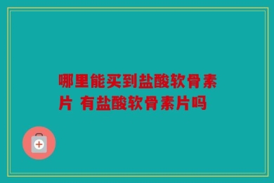 哪里能买到盐酸软骨素片 有盐酸软骨素片吗