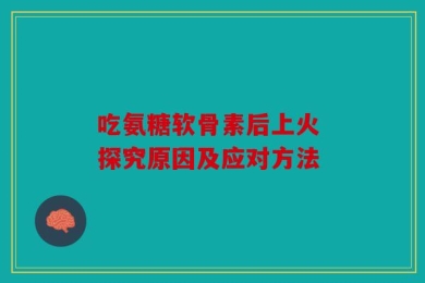 吃氨糖软骨素后上火 探究原因及应对方法