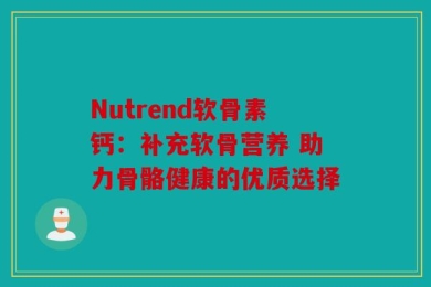 Nutrend软骨素钙：补充软骨营养 助力骨骼健康的优质选择
