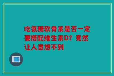 吃氨糖软骨素是否一定要搭配维生素D？竟然让人意想不到