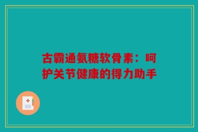 古霸通氨糖软骨素：呵护关节健康的得力助手