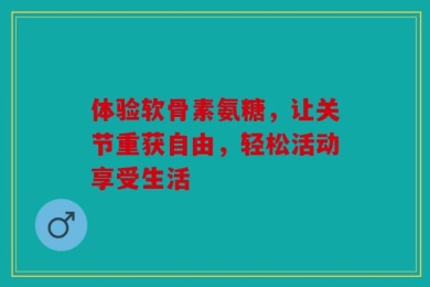 体验软骨素氨糖，让关节重获自由，轻松活动享受生活