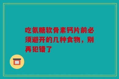 吃氨糖软骨素钙片前必须避开的几种食物，别再犯错了