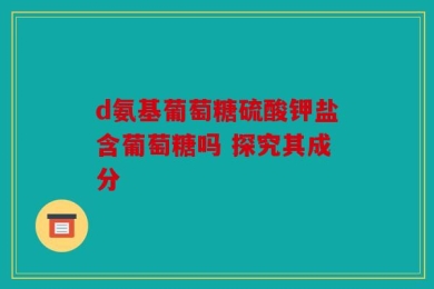 d氨基葡萄糖硫酸钾盐含葡萄糖吗 探究其成分