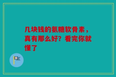 几块钱的氨糖软骨素，真有那么好？看完你就懂了