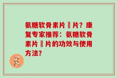 氨糖软骨素片鈣片？康复专家推荐：氨糖软骨素片鈣片的功效与使用方法？