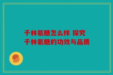 千林氨糖怎么样 探究千林氨糖的功效与品质